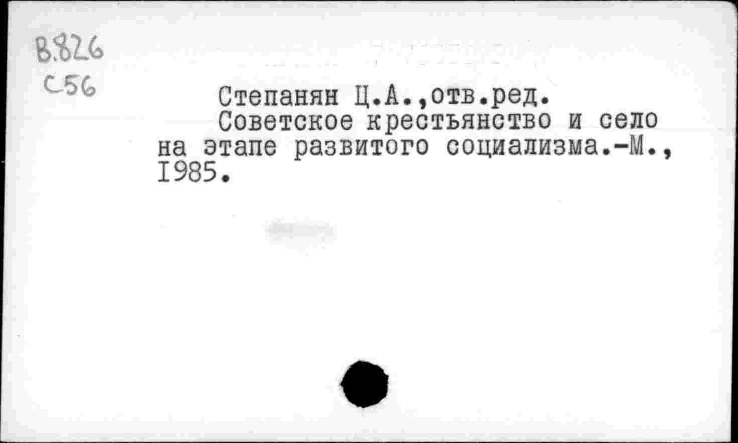 ﻿С5С
Степанян Ц.А.,отв.ред.
Советское крестьянство и село на этапе развитого социализма.-М., 1985.